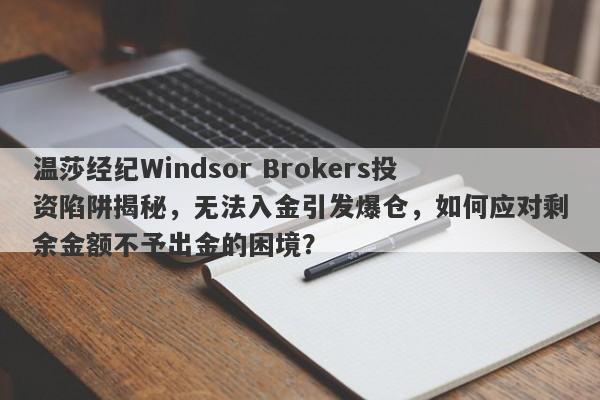 温莎经纪Windsor Brokers投资陷阱揭秘，无法入金引发爆仓，如何应对剩余金额不予出金的困境？-第1张图片-要懂汇