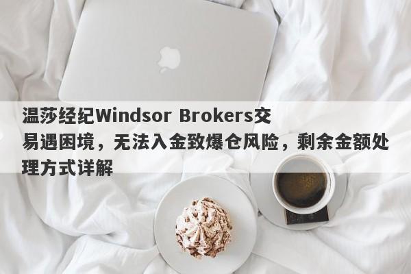 温莎经纪Windsor Brokers交易遇困境，无法入金致爆仓风险，剩余金额处理方式详解-第1张图片-要懂汇