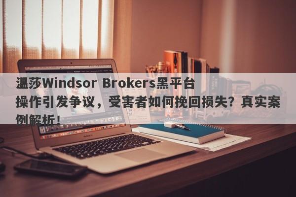 温莎Windsor Brokers黑平台操作引发争议，受害者如何挽回损失？真实案例解析！-第1张图片-要懂汇