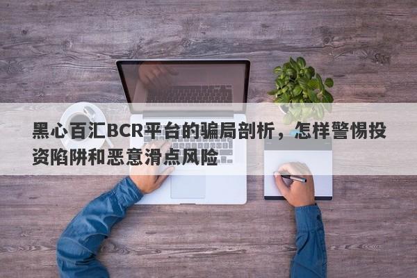 黑心百汇BCR平台的骗局剖析，怎样警惕投资陷阱和恶意滑点风险-第1张图片-要懂汇