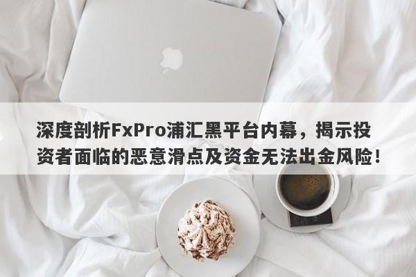 深度剖析FxPro浦汇黑平台内幕，揭示投资者面临的恶意滑点及资金无法出金风险！-第1张图片-要懂汇