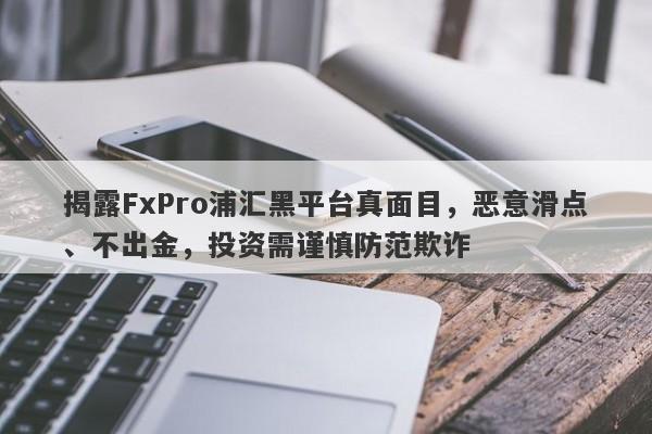 揭露FxPro浦汇黑平台真面目，恶意滑点、不出金，投资需谨慎防范欺诈-第1张图片-要懂汇