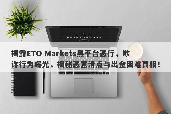 揭露ETO Markets黑平台恶行，欺诈行为曝光，揭秘恶意滑点与出金困难真相！-第1张图片-要懂汇