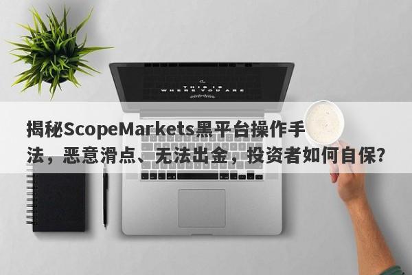 揭秘ScopeMarkets黑平台操作手法，恶意滑点、无法出金，投资者如何自保？-第1张图片-要懂汇