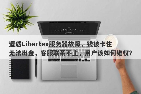 遭遇Libertex服务器故障，钱被卡住无法出金，客服联系不上，用户该如何维权？-第1张图片-要懂汇