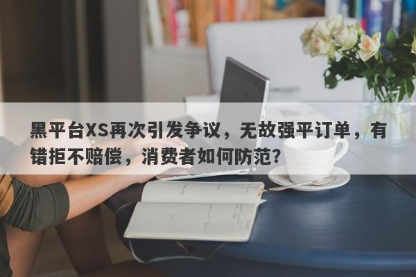 黑平台XS再次引发争议，无故强平订单，有错拒不赔偿，消费者如何防范？-第1张图片-要懂汇