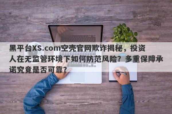 黑平台XS.com空壳官网欺诈揭秘，投资人在无监管环境下如何防范风险？多重保障承诺究竟是否可靠？-第1张图片-要懂汇