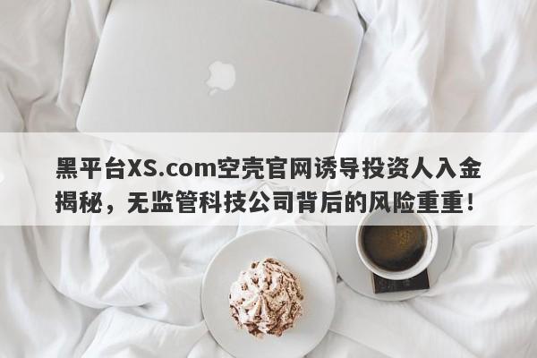 黑平台XS.com空壳官网诱导投资人入金揭秘，无监管科技公司背后的风险重重！-第1张图片-要懂汇