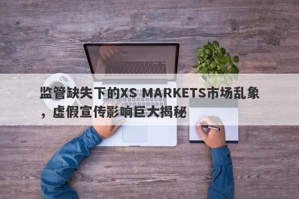 监管缺失下的XS MARKETS市场乱象，虚假宣传影响巨大揭秘-第1张图片-要懂汇