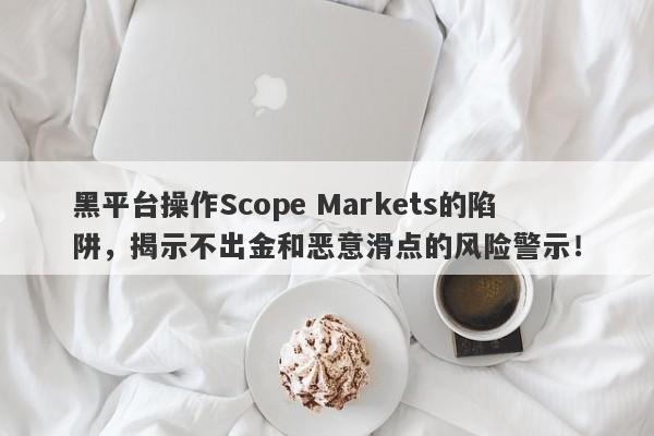 黑平台操作Scope Markets的陷阱，揭示不出金和恶意滑点的风险警示！-第1张图片-要懂汇