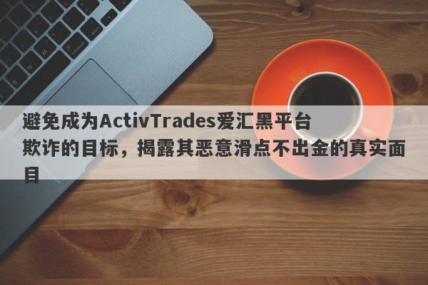 避免成为ActivTrades爱汇黑平台欺诈的目标，揭露其恶意滑点不出金的真实面目-第1张图片-要懂汇