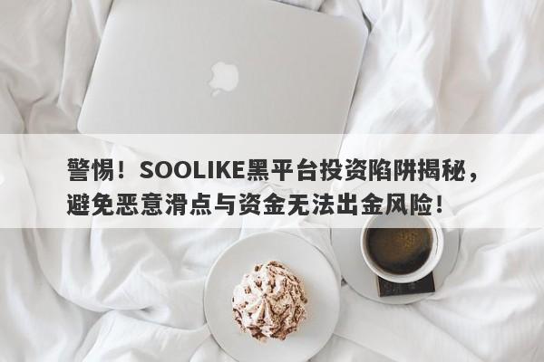 警惕！SOOLIKE黑平台投资陷阱揭秘，避免恶意滑点与资金无法出金风险！-第1张图片-要懂汇