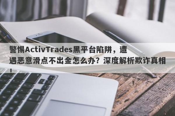 警惕ActivTrades黑平台陷阱，遭遇恶意滑点不出金怎么办？深度解析欺诈真相！-第1张图片-要懂汇