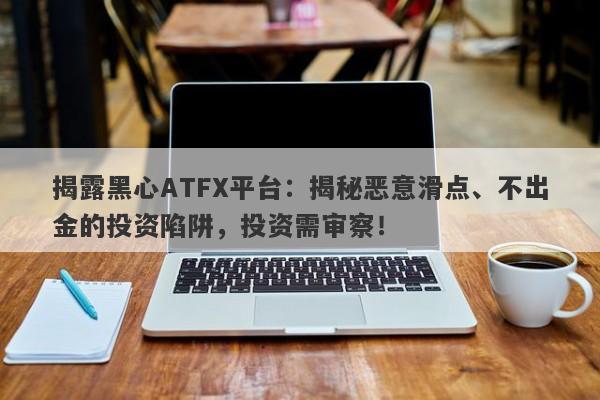 揭露黑心ATFX平台：揭秘恶意滑点、不出金的投资陷阱，投资需审察！-第1张图片-要懂汇