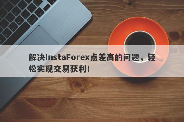 解决InstaForex点差高的问题，轻松实现交易获利！-第1张图片-要懂汇