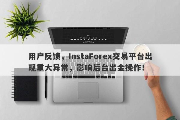 用户反馈，InstaForex交易平台出现重大异常，影响后台出金操作！-第1张图片-要懂汇