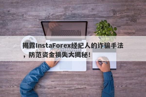 揭露InstaForex经纪人的诈骗手法，防范资金损失大揭秘！-第1张图片-要懂汇