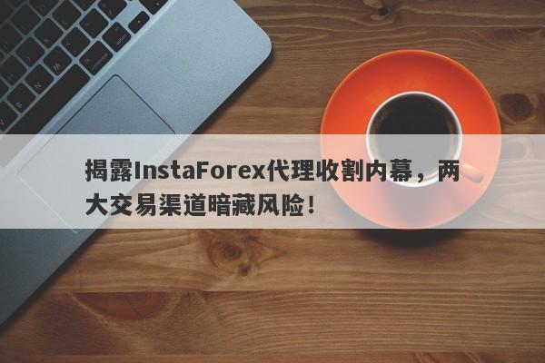 揭露InstaForex代理收割内幕，两大交易渠道暗藏风险！-第1张图片-要懂汇