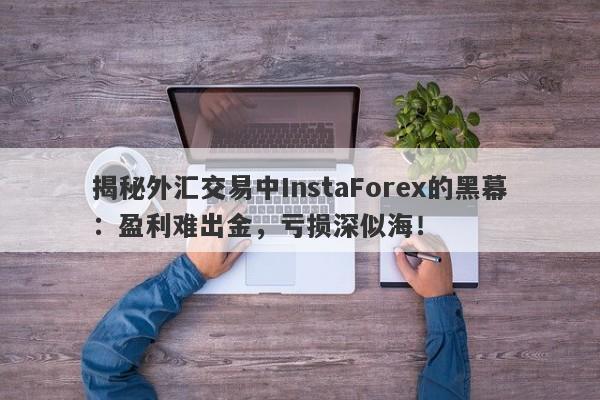 揭秘外汇交易中InstaForex的黑幕：盈利难出金，亏损深似海！-第1张图片-要懂汇