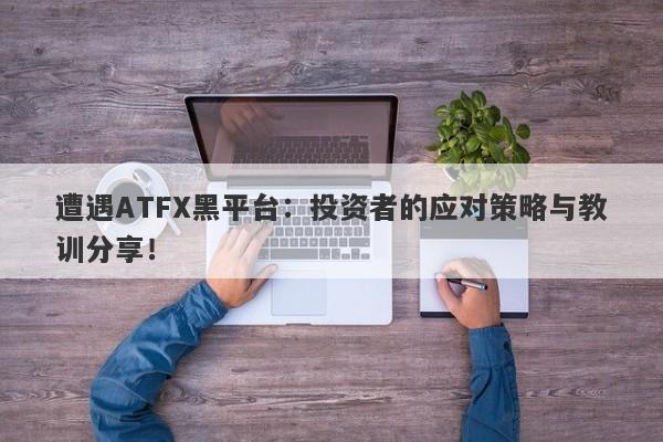 遭遇ATFX黑平台：投资者的应对策略与教训分享！-第1张图片-要懂汇