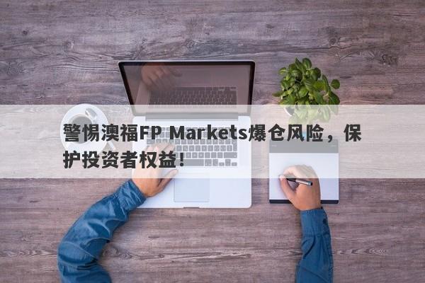 警惕澳福FP Markets爆仓风险，保护投资者权益！-第1张图片-要懂汇