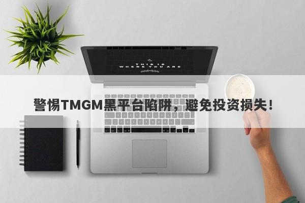 警惕TMGM黑平台陷阱，避免投资损失！-第1张图片-要懂汇