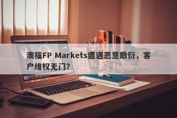 澳福FP Markets遭遇恶意敷衍，客户维权无门？-第1张图片-要懂汇