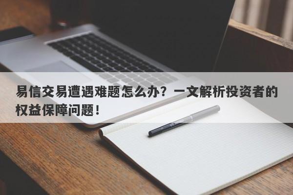 易信交易遭遇难题怎么办？一文解析投资者的权益保障问题！-第1张图片-要懂汇