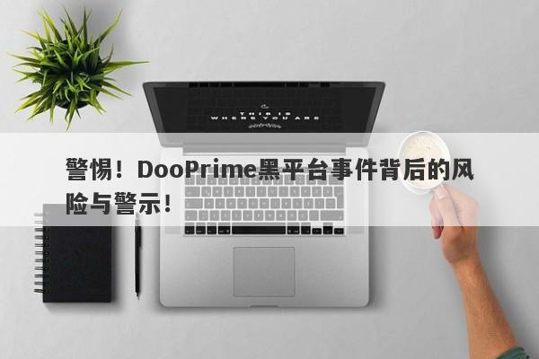 警惕！DooPrime黑平台事件背后的风险与警示！-第1张图片-要懂汇