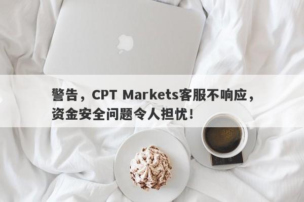 警告，CPT Markets客服不响应，资金安全问题令人担忧！-第1张图片-要懂汇