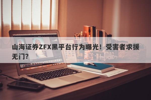 山海证券ZFX黑平台行为曝光！受害者求援无门？-第1张图片-要懂汇