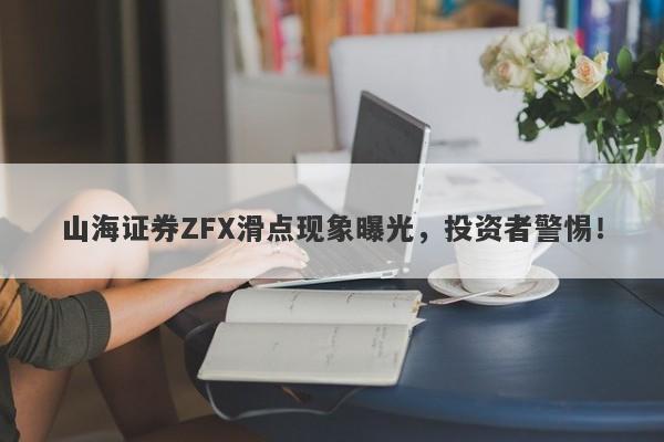 山海证券ZFX滑点现象曝光，投资者警惕！-第1张图片-要懂汇