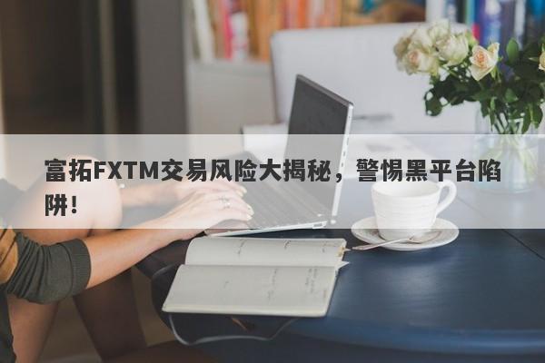 富拓FXTM交易风险大揭秘，警惕黑平台陷阱！-第1张图片-要懂汇