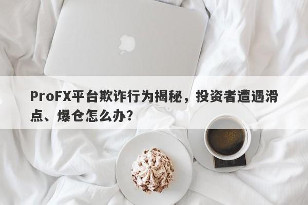 ProFX平台欺诈行为揭秘，投资者遭遇滑点、爆仓怎么办？-第1张图片-要懂汇