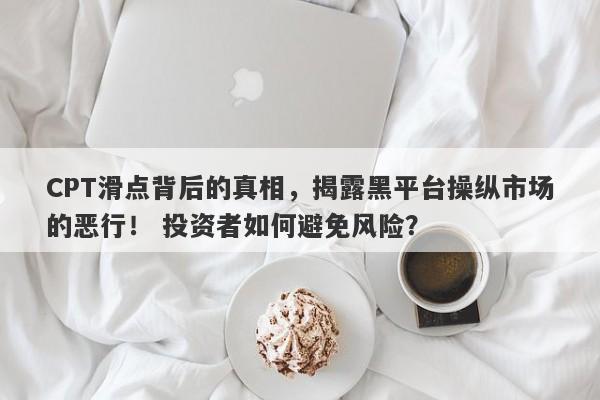 CPT滑点背后的真相，揭露黑平台操纵市场的恶行！ 投资者如何避免风险？-第1张图片-要懂汇