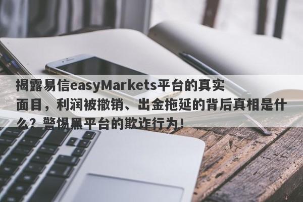 揭露易信easyMarkets平台的真实面目，利润被撤销、出金拖延的背后真相是什么？警惕黑平台的欺诈行为！-第1张图片-要懂汇