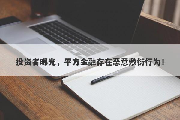 投资者曝光，平方金融存在恶意敷衍行为！-第1张图片-要懂汇