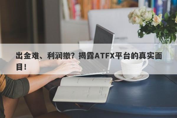 出金难、利润撤？揭露ATFX平台的真实面目！-第1张图片-要懂汇