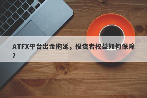 ATFX平台出金拖延，投资者权益如何保障？-第1张图片-要懂汇