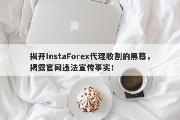 揭开InstaForex代理收割的黑幕，揭露官网违法宣传事实！-第1张图片-要懂汇