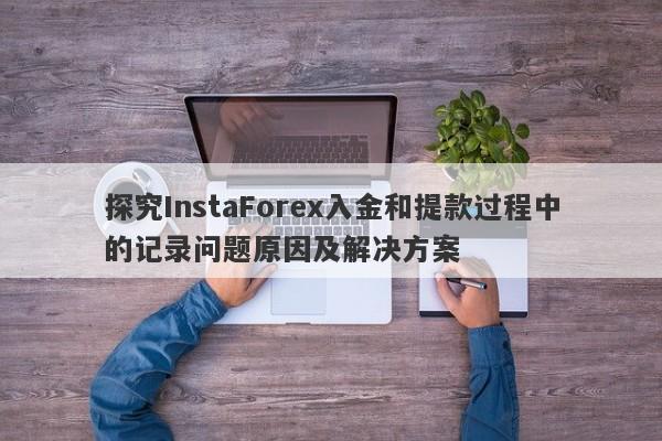 探究InstaForex入金和提款过程中的记录问题原因及解决方案-第1张图片-要懂汇