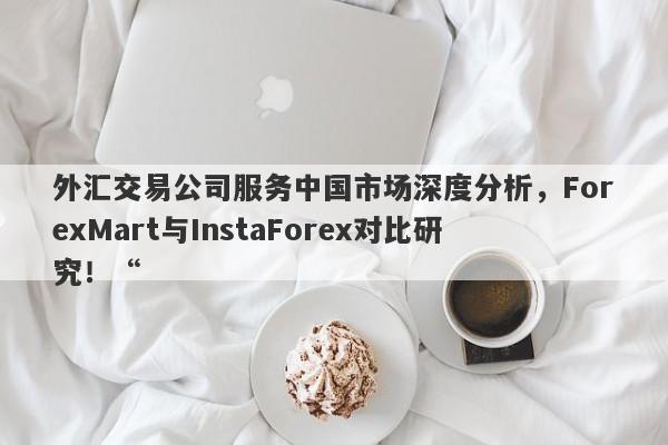 外汇交易公司服务中国市场深度分析，ForexMart与InstaForex对比研究！“-第1张图片-要懂汇