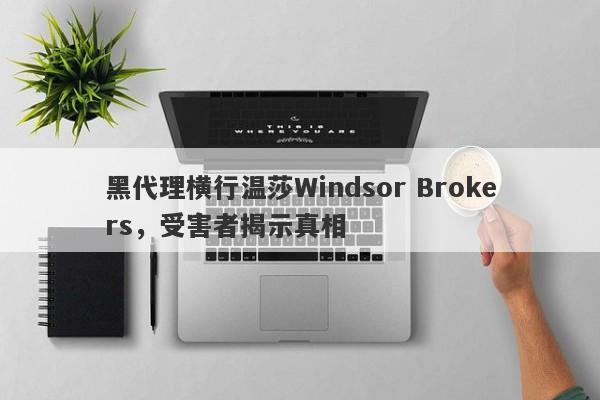 黑代理横行温莎Windsor Brokers，受害者揭示真相-第1张图片-要懂汇