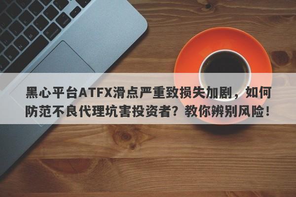 黑心平台ATFX滑点严重致损失加剧，如何防范不良代理坑害投资者？教你辨别风险！-第1张图片-要懂汇