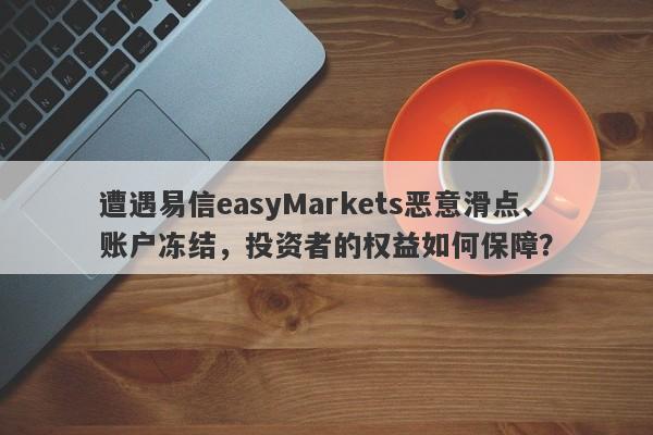 遭遇易信easyMarkets恶意滑点、账户冻结，投资者的权益如何保障？-第1张图片-要懂汇