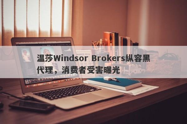 温莎Windsor Brokers纵容黑代理，消费者受害曝光-第1张图片-要懂汇