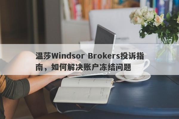 温莎Windsor Brokers投诉指南，如何解决账户冻结问题-第1张图片-要懂汇