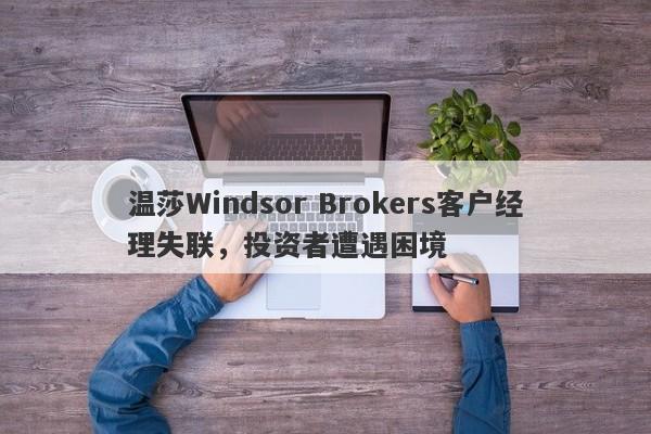 温莎Windsor Brokers客户经理失联，投资者遭遇困境-第1张图片-要懂汇