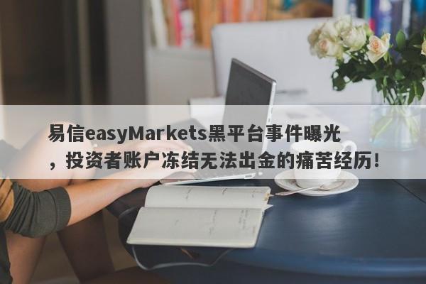 易信easyMarkets黑平台事件曝光，投资者账户冻结无法出金的痛苦经历！-第1张图片-要懂汇