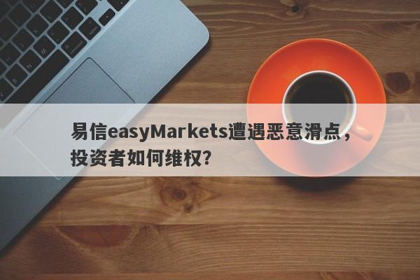 易信easyMarkets遭遇恶意滑点，投资者如何维权？-第1张图片-要懂汇